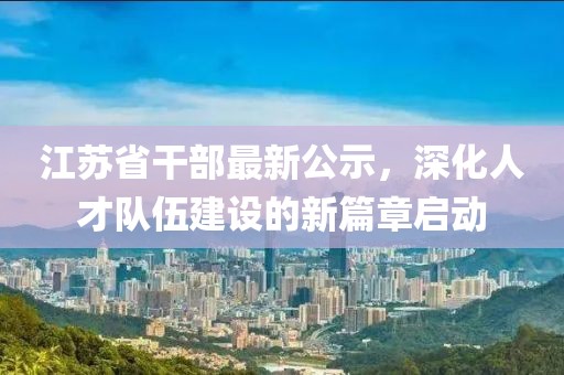 江蘇省干部最新公示，深化人才隊(duì)伍建設(shè)的新篇章啟動(dòng)