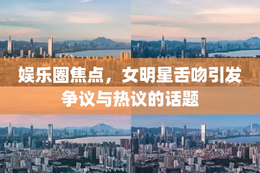 娛樂圈焦點(diǎn)，女明星舌吻引發(fā)爭(zhēng)議與熱議的話題