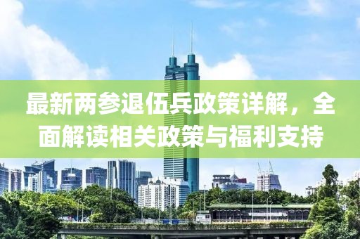 最新兩參退伍兵政策詳解，全面解讀相關(guān)政策與福利支持