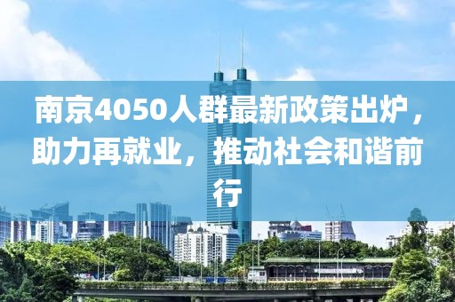 南京4050人群最新政策出爐，助力再就業(yè)，推動社會和諧前行