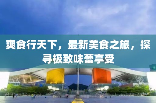 爽食行天下，最新美食之旅，探尋極致味蕾享受