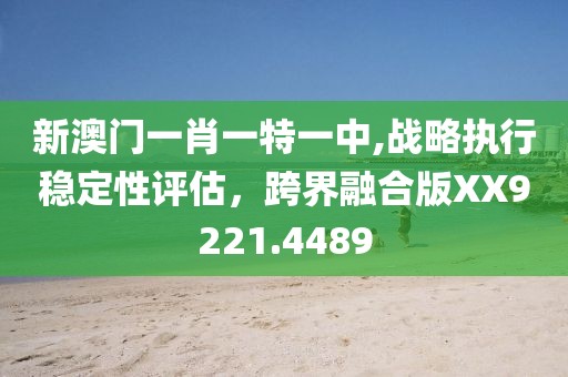 新澳門一肖一特一中,戰(zhàn)略執(zhí)行穩(wěn)定性評估，跨界融合版XX9221.4489