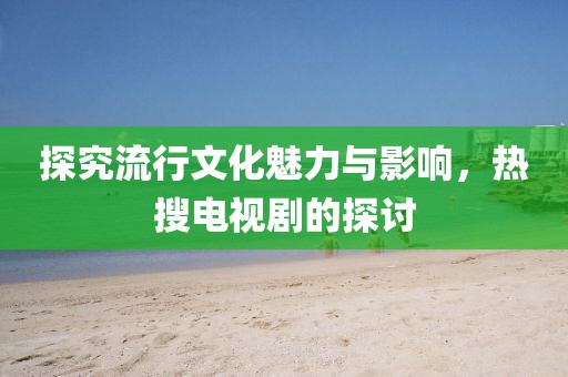 探究流行文化魅力與影響，熱搜電視劇的探討