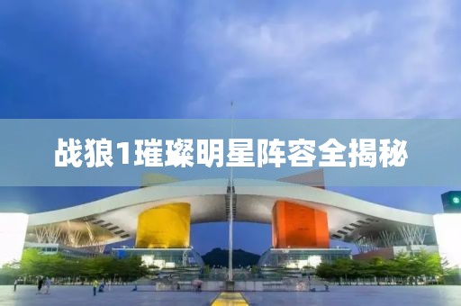 戰(zhàn)狼1璀璨明星陣容全揭秘