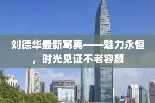 劉德華最新寫真——魅力永恒，時光見證不老容顏