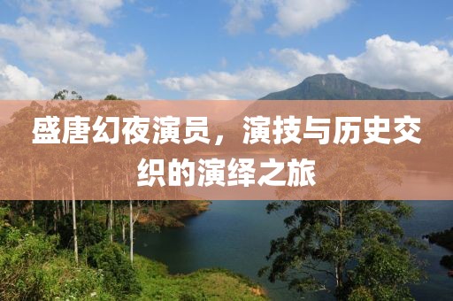 盛唐幻夜演員，演技與歷史交織的演繹之旅