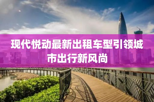 現(xiàn)代悅動(dòng)最新出租車(chē)型引領(lǐng)城市出行新風(fēng)尚
