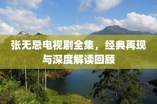 張無(wú)忌電視劇全集，經(jīng)典再現(xiàn)與深度解讀回顧