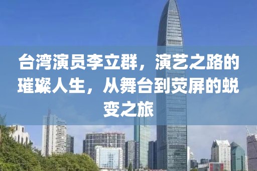 臺(tái)灣演員李立群，演藝之路的璀璨人生，從舞臺(tái)到熒屏的蛻變之旅
