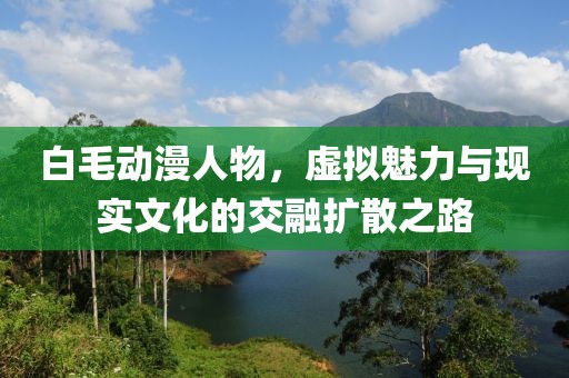 白毛動漫人物，虛擬魅力與現實文化的交融擴散之路