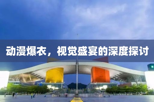動漫爆衣，視覺盛宴的深度探討