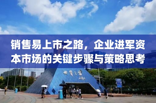 銷售易上市之路，企業(yè)進軍資本市場的關(guān)鍵步驟與策略思考