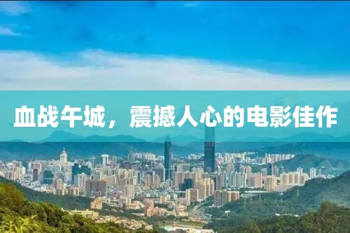 血戰(zhàn)午城，震撼人心的電影佳作