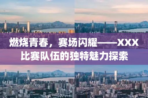 燃燒青春，賽場閃耀——XXX比賽隊伍的獨(dú)特魅力探索