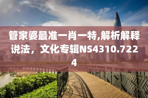 管家婆最準(zhǔn)一肖一特,解析解釋說(shuō)法，文化專(zhuān)輯NS4310.7224