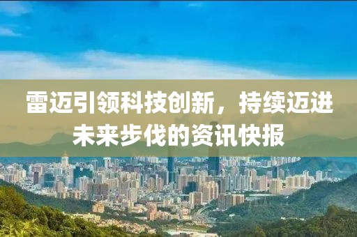 雷邁引領(lǐng)科技創(chuàng)新，持續(xù)邁進(jìn)未來步伐的資訊快報