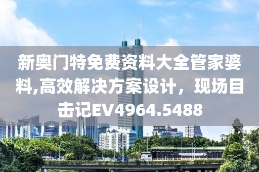 新奧門特免費資料大全管家婆料,高效解決方案設(shè)計，現(xiàn)場目擊記EV4964.5488