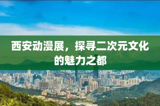 西安動(dòng)漫展，探尋二次元文化的魅力之都