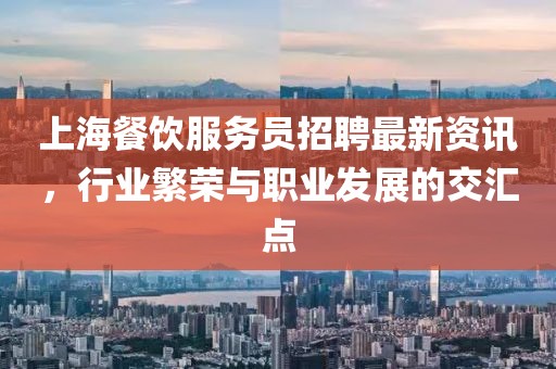 上海餐飲服務(wù)員招聘最新資訊，行業(yè)繁榮與職業(yè)發(fā)展的交匯點(diǎn)