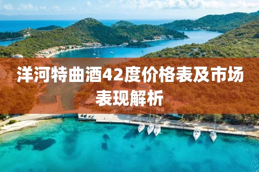 洋河特曲酒42度價(jià)格表及市場(chǎng)表現(xiàn)解析