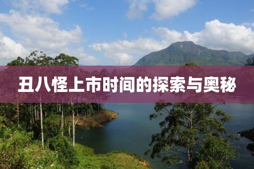 丑八怪上市時(shí)間的探索與奧秘