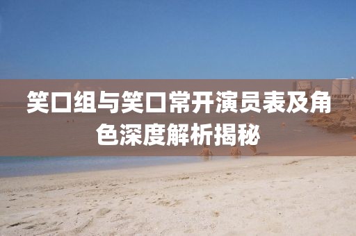 笑口組與笑口常開演員表及角色深度解析揭秘