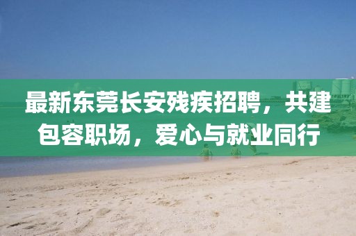 最新東莞長(zhǎng)安殘疾招聘，共建包容職場(chǎng)，愛(ài)心與就業(yè)同行