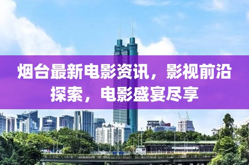 煙臺(tái)最新電影資訊，影視前沿探索，電影盛宴盡享