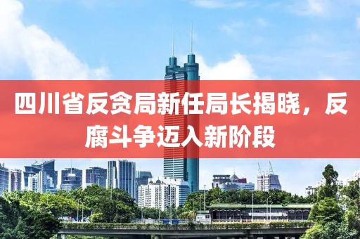 四川省反貪局新任局長揭曉，反腐斗爭邁入新階段