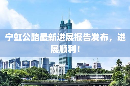 寧虹公路最新進(jìn)展報(bào)告發(fā)布，進(jìn)展順利！