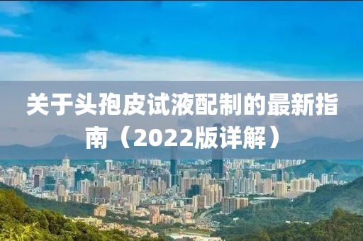 關(guān)于頭孢皮試液配制的最新指南（2022版詳解）