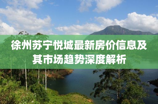 徐州蘇寧悅城最新房價信息及其市場趨勢深度解析