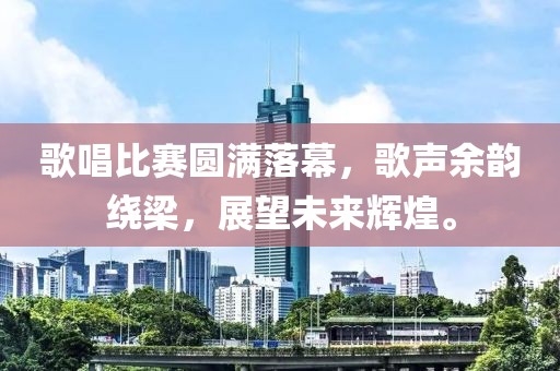 歌唱比賽圓滿落幕，歌聲余韻繞梁，展望未來輝煌。