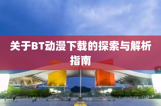 關(guān)于BT動(dòng)漫下載的探索與解析指南