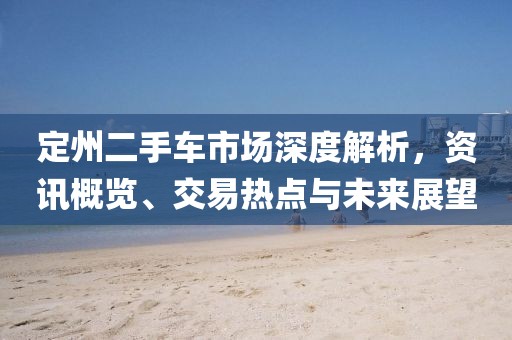 定州二手車市場(chǎng)深度解析，資訊概覽、交易熱點(diǎn)與未來(lái)展望