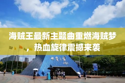 海賊王最新主題曲重燃海賊夢，熱血旋律震撼來襲