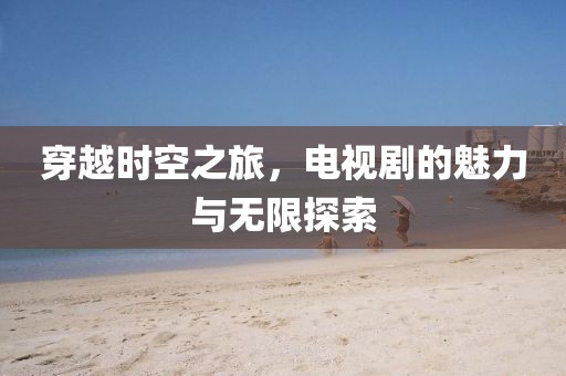 穿越時空之旅，電視劇的魅力與無限探索