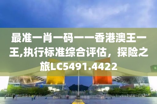 最準(zhǔn)一肖一碼一一香港澳王一王,執(zhí)行標(biāo)準(zhǔn)綜合評(píng)估，探險(xiǎn)之旅LC5491.4422