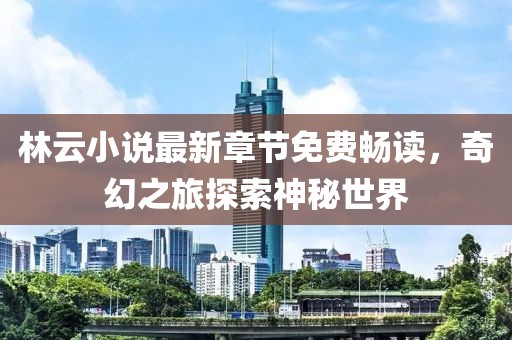 林云小說最新章節(jié)免費暢讀，奇幻之旅探索神秘世界