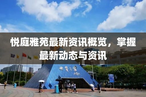 悅庭雅苑最新資訊概覽，掌握最新動(dòng)態(tài)與資訊