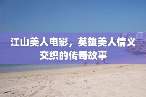 江山美人電影，英雄美人情義交織的傳奇故事