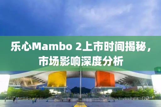 樂心Mambo 2上市時(shí)間揭秘，市場(chǎng)影響深度分析