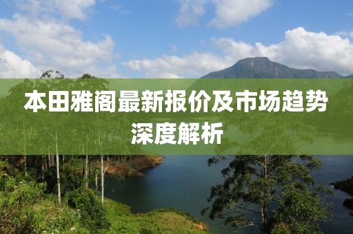 本田雅閣最新報價及市場趨勢深度解析