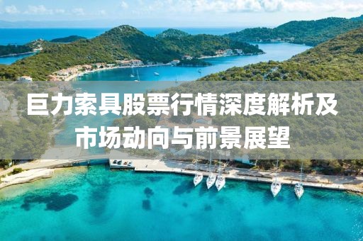 巨力索具股票行情深度解析及市場(chǎng)動(dòng)向與前景展望