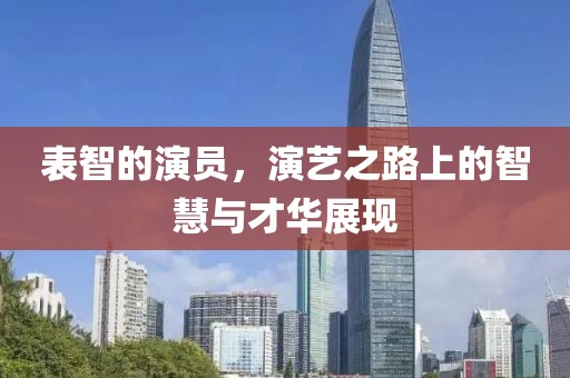 表智的演員，演藝之路上的智慧與才華展現(xiàn)