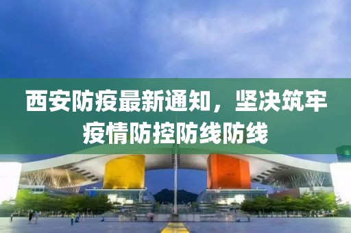 西安防疫最新通知，堅(jiān)決筑牢疫情防控防線防線