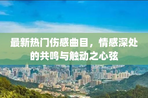 最新熱門傷感曲目，情感深處的共鳴與觸動(dòng)之心弦