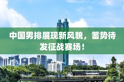 中國男排展現(xiàn)新風(fēng)貌，蓄勢待發(fā)征戰(zhàn)賽場！