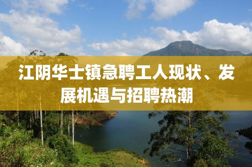江陰華士鎮(zhèn)急聘工人現(xiàn)狀、發(fā)展機遇與招聘熱潮