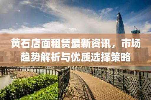 黃石店面租賃最新資訊，市場趨勢解析與優(yōu)質(zhì)選擇策略